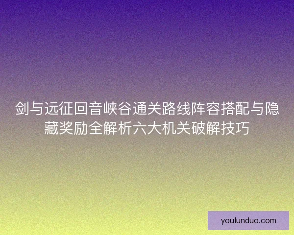剑与远征回音峡谷通关路线阵容搭配与隐藏奖励全解析六大机关破解技巧