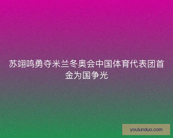 苏翊鸣勇夺米兰冬奥会中国体育代表团首金为国争光