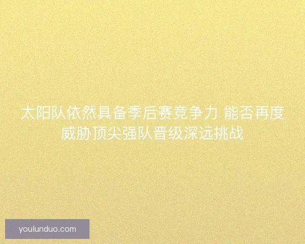 太阳队依然具备季后赛竞争力 能否再度威胁顶尖强队晋级深远挑战