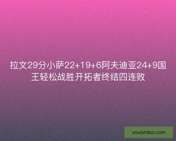 拉文29分小萨22+19+6阿夫迪亚24+9国王轻松战胜开拓者终结四连败