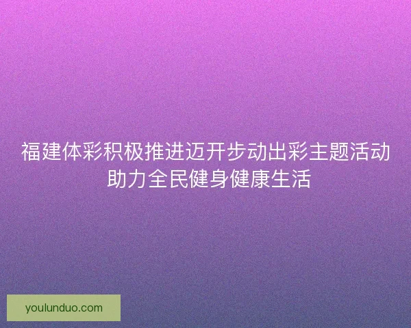 福建体彩积极推进迈开步动出彩主题活动 助力全民健身健康生活