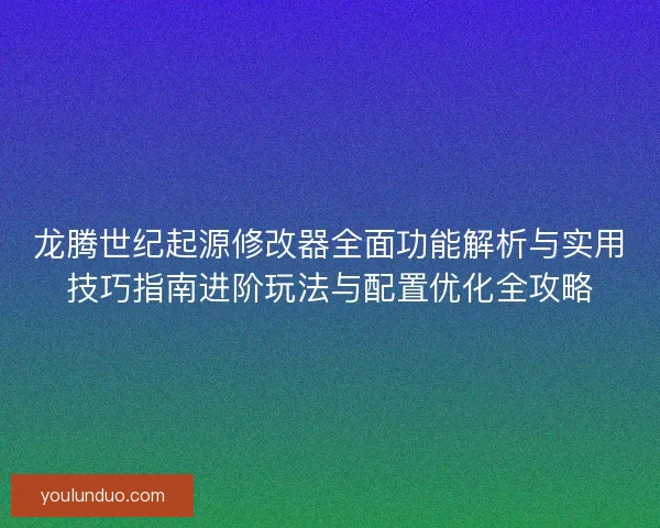 龙腾世纪起源修改器全面功能解析与实用技巧指南进阶玩法与配置优化全攻略