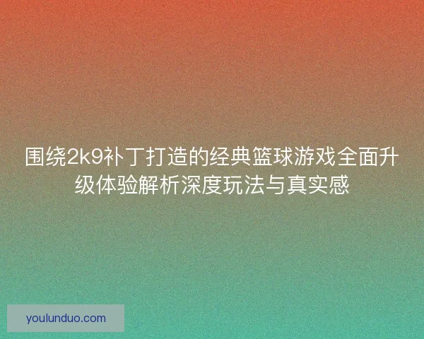 围绕2k9补丁打造的经典篮球游戏全面升级体验解析深度玩法与真实感