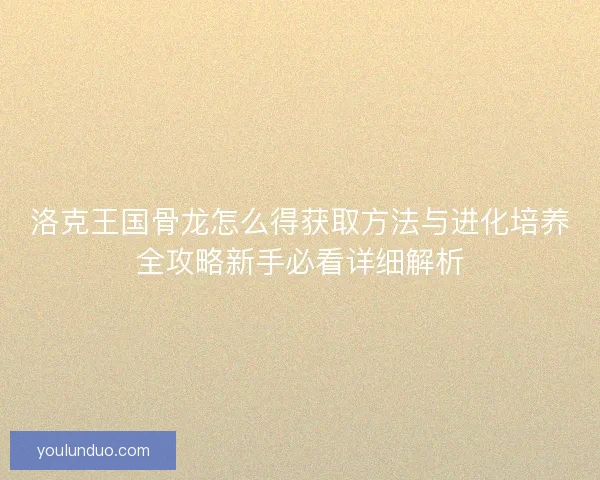 洛克王国骨龙怎么得获取方法与进化培养全攻略新手必看详细解析
