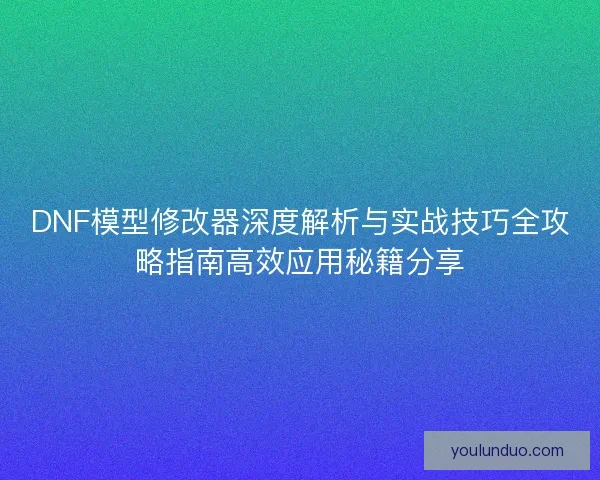 DNF模型修改器深度解析与实战技巧全攻略指南高效应用秘籍分享