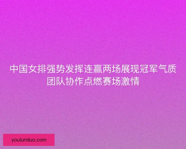 中国女排强势发挥连赢两场展现冠军气质团队协作点燃赛场激情