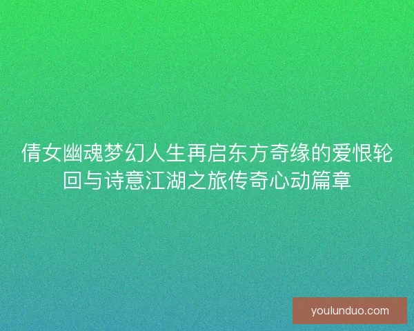 倩女幽魂梦幻人生再启东方奇缘的爱恨轮回与诗意江湖之旅传奇心动篇章