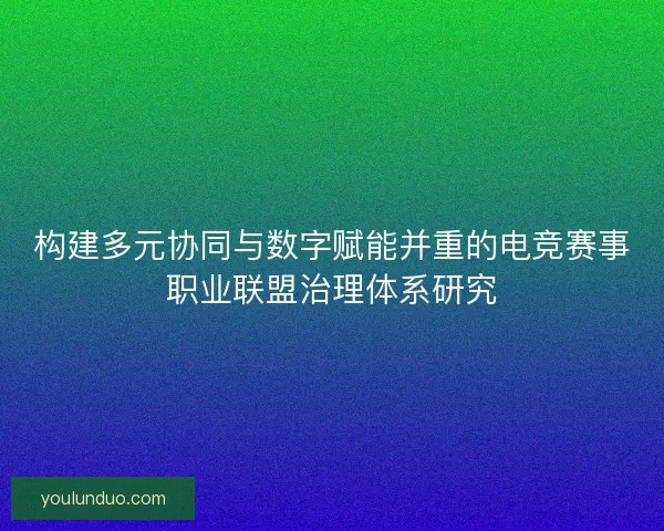 构建多元协同与数字赋能并重的电竞赛事职业联盟治理体系研究