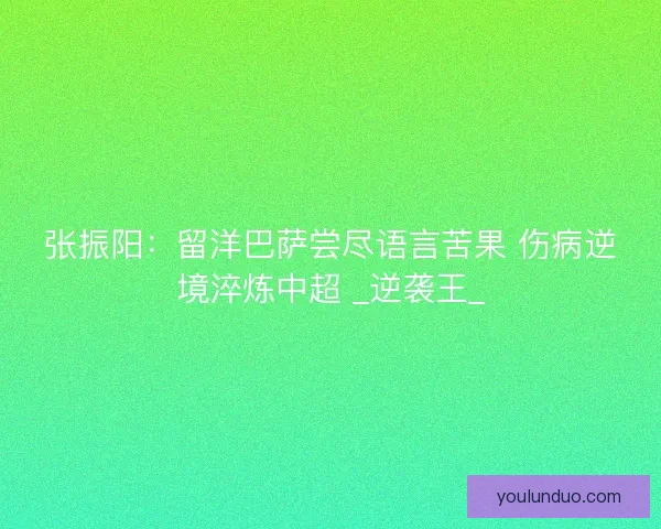 张振阳：留洋巴萨尝尽语言苦果 伤病逆境淬炼中超 _逆袭王_